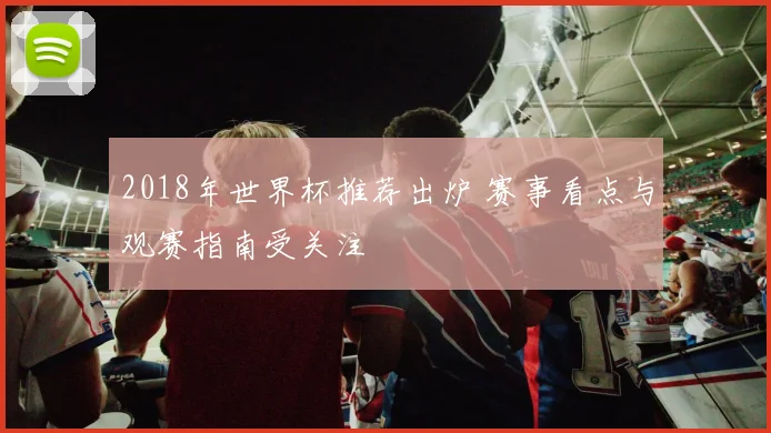 2018年世界杯推荐出炉 赛事看点与观赛指南受关注