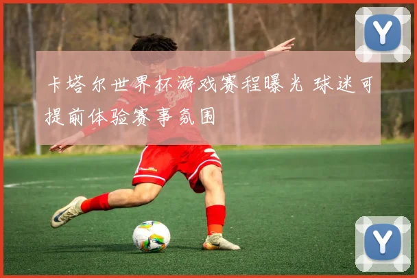 卡塔尔世界杯游戏赛程曝光 球迷可提前体验赛事氛围