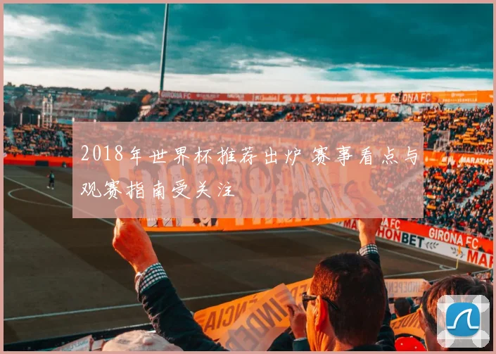 2018年世界杯推荐出炉 赛事看点与观赛指南受关注