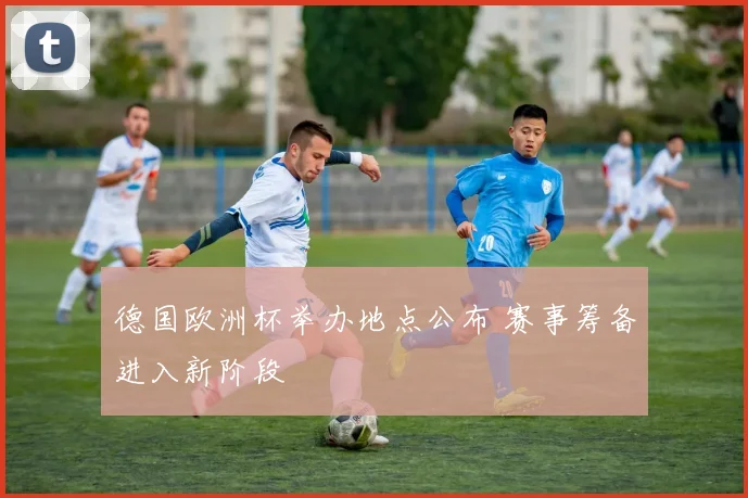 德国欧洲杯举办地点公布 赛事筹备进入新阶段