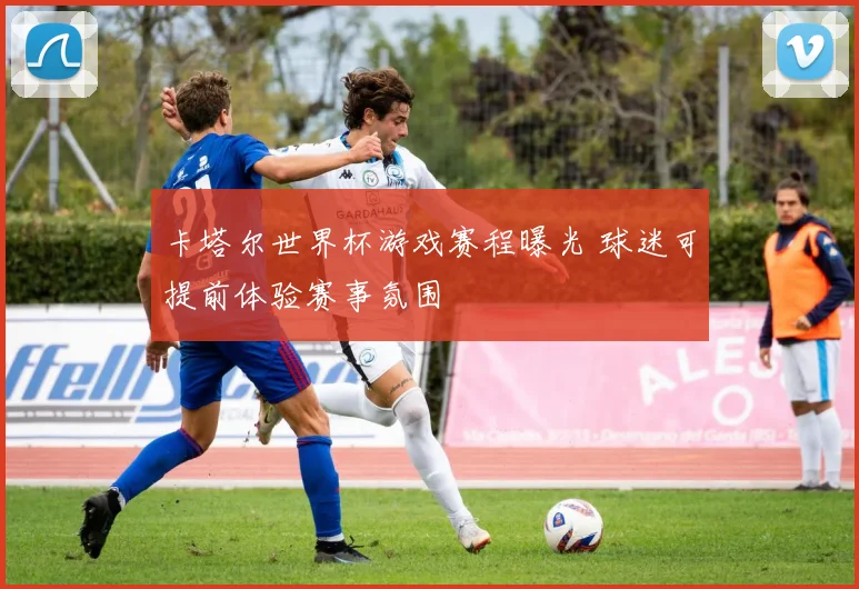 卡塔尔世界杯游戏赛程曝光 球迷可提前体验赛事氛围