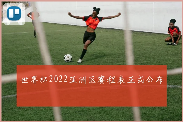 世界杯2022亚洲区赛程表正式公布