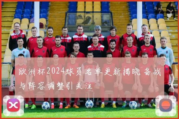 欧洲杯2024球员名单更新揭晓 备战与阵容调整引关注