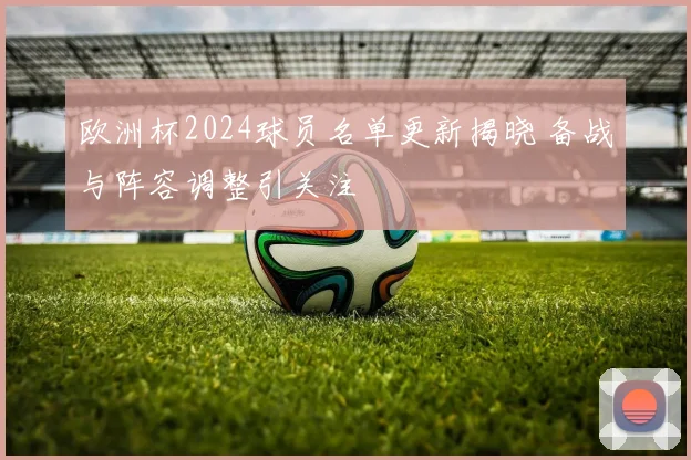 欧洲杯2024球员名单更新揭晓 备战与阵容调整引关注