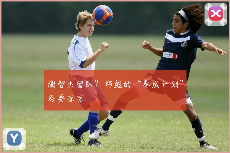 谢智杰留队?邱彪的“养成计划”恐要凉凉