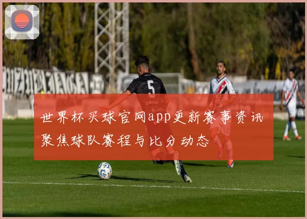世界杯买球官网app更新赛事资讯 聚焦球队赛程与比分动态