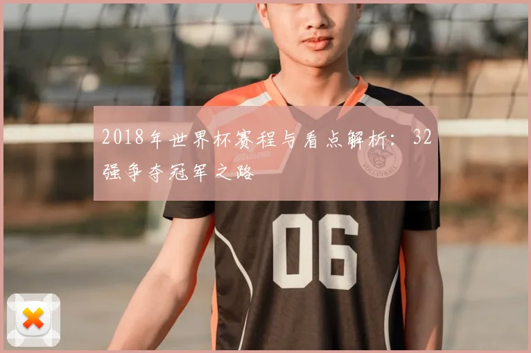 2018年世界杯赛程与看点解析：32强争夺冠军之路